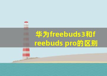 华为freebuds3和freebuds pro的区别